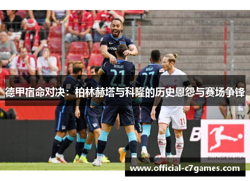 德甲宿命对决：柏林赫塔与科隆的历史恩怨与赛场争锋