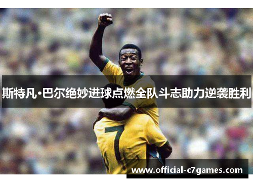 斯特凡·巴尔绝妙进球点燃全队斗志助力逆袭胜利