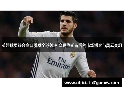 英超球员转会窗口引发全球关注 交易热潮背后的市场博弈与风云变幻