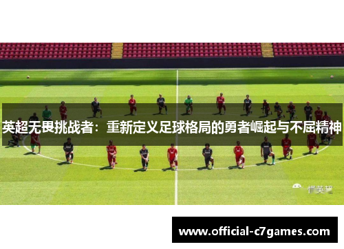 英超无畏挑战者：重新定义足球格局的勇者崛起与不屈精神