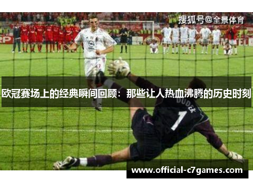 欧冠赛场上的经典瞬间回顾：那些让人热血沸腾的历史时刻