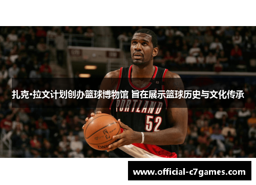 扎克·拉文计划创办篮球博物馆 旨在展示篮球历史与文化传承