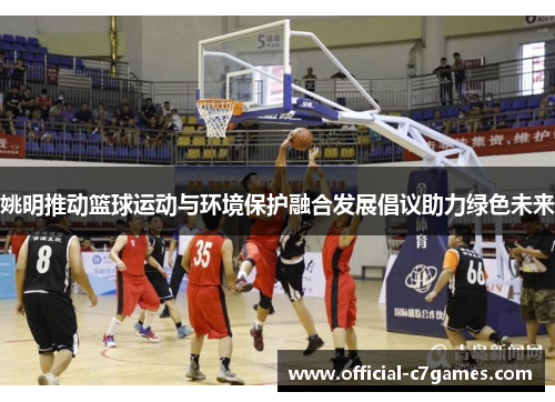 姚明推动篮球运动与环境保护融合发展倡议助力绿色未来