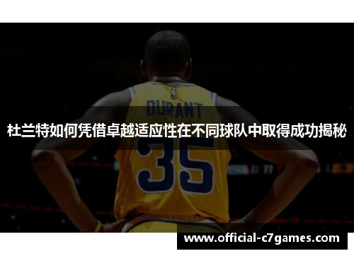 杜兰特如何凭借卓越适应性在不同球队中取得成功揭秘