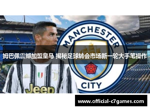 姆巴佩震撼加盟皇马 揭秘足球转会市场新一轮大手笔操作