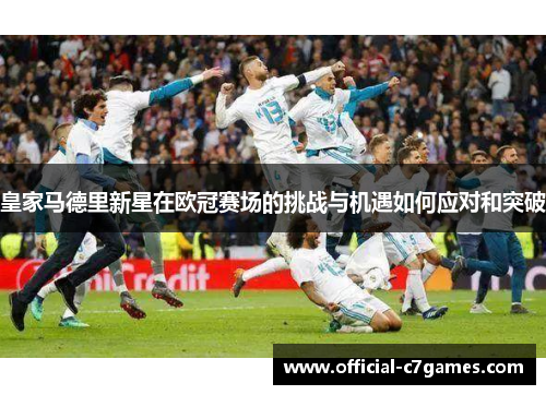 皇家马德里新星在欧冠赛场的挑战与机遇如何应对和突破