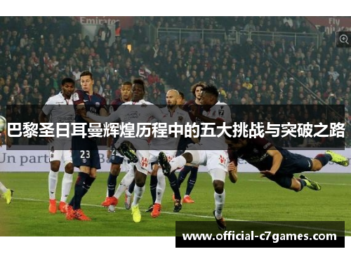 巴黎圣日耳曼辉煌历程中的五大挑战与突破之路