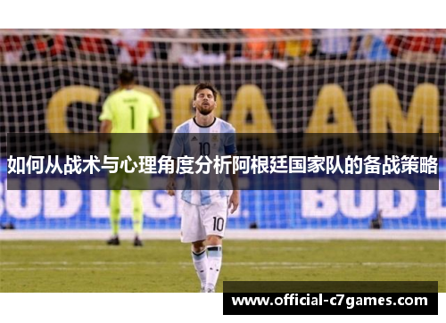 如何从战术与心理角度分析阿根廷国家队的备战策略