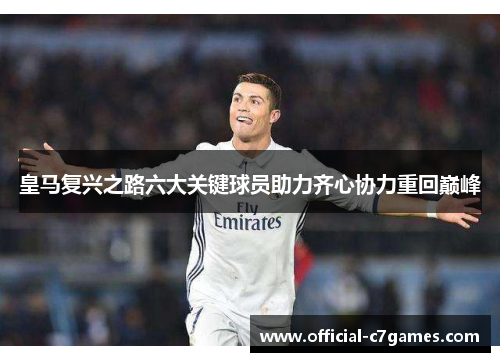 皇马复兴之路六大关键球员助力齐心协力重回巅峰