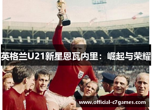 英格兰U21新星恩瓦内里：崛起与荣耀