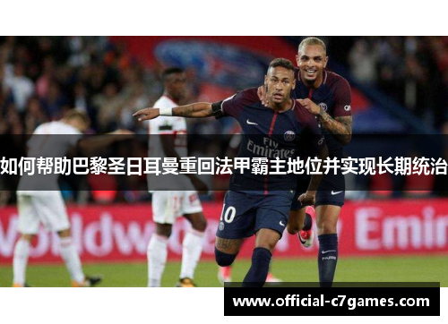 如何帮助巴黎圣日耳曼重回法甲霸主地位并实现长期统治