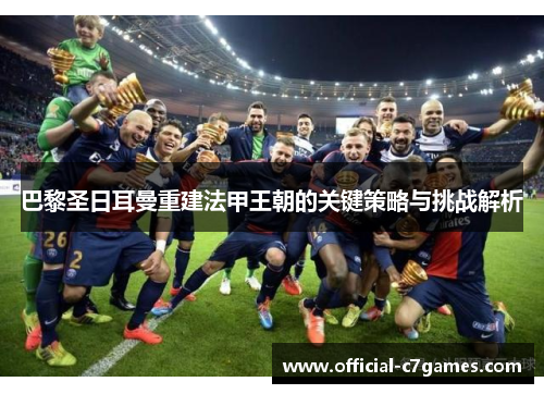 巴黎圣日耳曼重建法甲王朝的关键策略与挑战解析