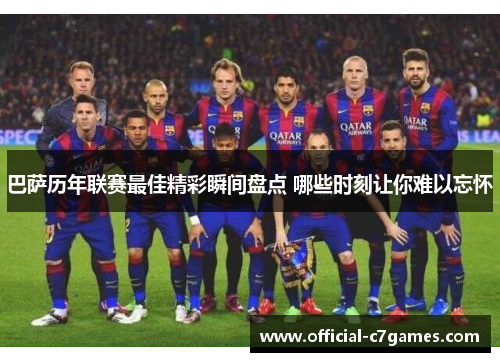 巴萨历年联赛最佳精彩瞬间盘点 哪些时刻让你难以忘怀