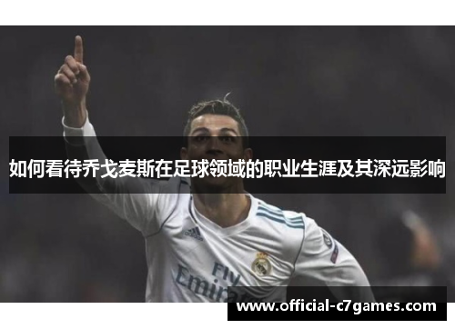 如何看待乔戈麦斯在足球领域的职业生涯及其深远影响
