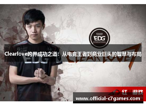 Clearlove跨界成功之道：从电竞王者到商业巨头的智慧与布局