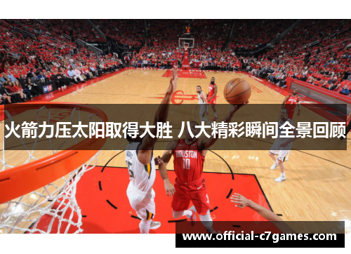 火箭力压太阳取得大胜 八大精彩瞬间全景回顾