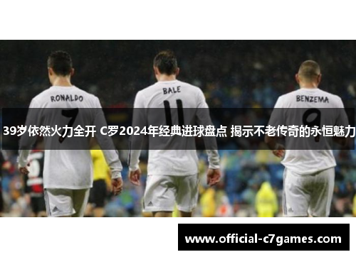 39岁依然火力全开 C罗2024年经典进球盘点 揭示不老传奇的永恒魅力