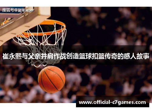 崔永熙与父亲并肩作战创造篮球扣篮传奇的感人故事