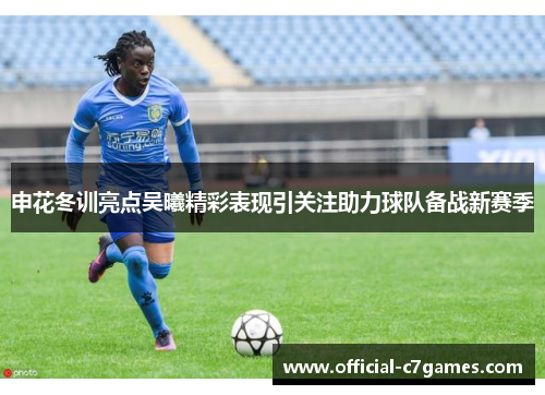 申花冬训亮点吴曦精彩表现引关注助力球队备战新赛季