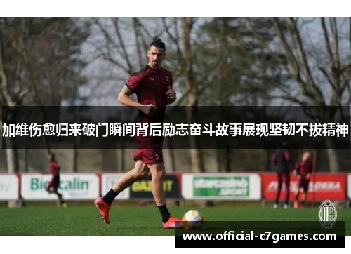 加维伤愈归来破门瞬间背后励志奋斗故事展现坚韧不拔精神