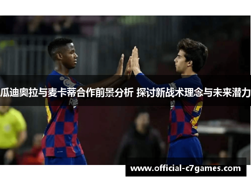 瓜迪奥拉与麦卡蒂合作前景分析 探讨新战术理念与未来潜力
