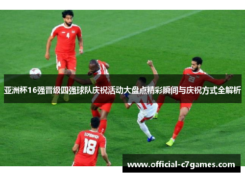 亚洲杯16强晋级四强球队庆祝活动大盘点精彩瞬间与庆祝方式全解析