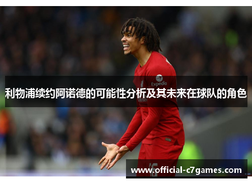 利物浦续约阿诺德的可能性分析及其未来在球队的角色