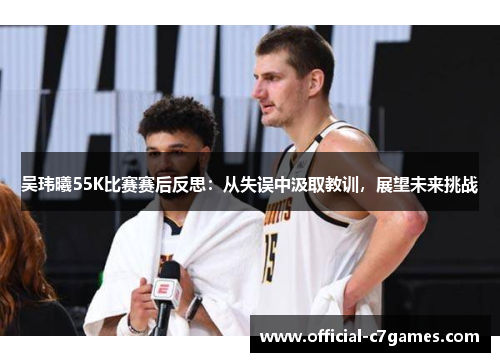 吴玮曦55K比赛赛后反思：从失误中汲取教训，展望未来挑战
