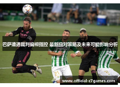 巴萨遭遇裁判偏袒指控 最新应对策略及未来可能影响分析