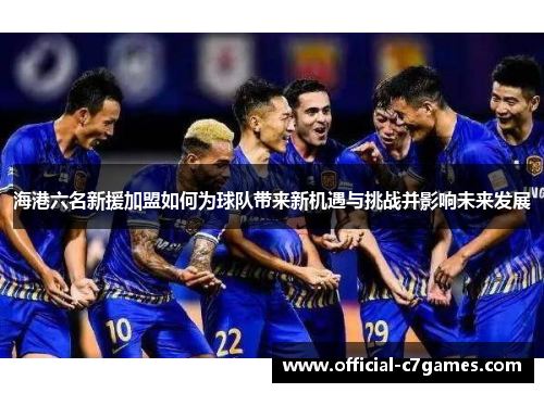 海港六名新援加盟如何为球队带来新机遇与挑战并影响未来发展