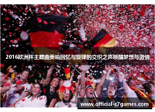 2016欧洲杯主题曲奏响回忆与旋律的交织之声唤醒梦想与激情