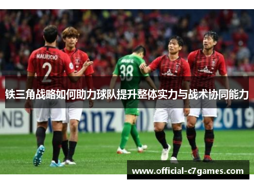 铁三角战略如何助力球队提升整体实力与战术协同能力