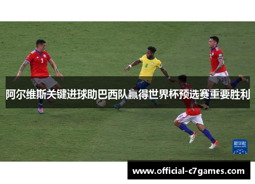 阿尔维斯关键进球助巴西队赢得世界杯预选赛重要胜利