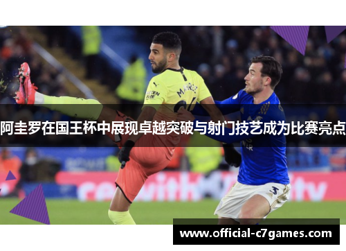 阿圭罗在国王杯中展现卓越突破与射门技艺成为比赛亮点