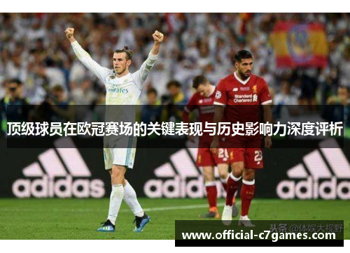 顶级球员在欧冠赛场的关键表现与历史影响力深度评析