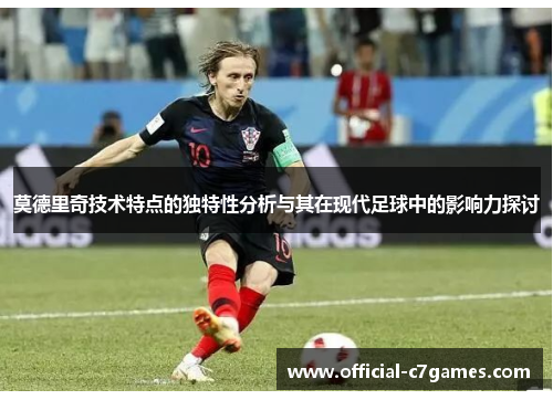 莫德里奇技术特点的独特性分析与其在现代足球中的影响力探讨 莫德里奇技术特点的独特性分析与其在现代足球中的影响力探讨