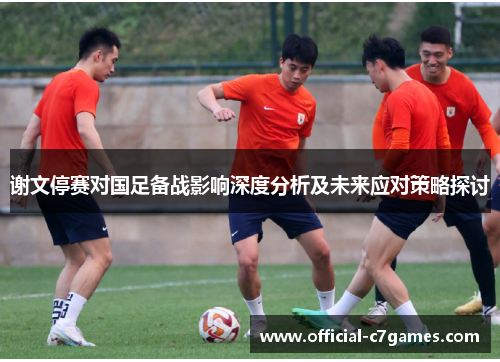 谢文停赛对国足备战影响深度分析及未来应对策略探讨