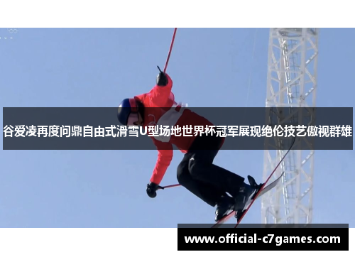 谷爱凌再度问鼎自由式滑雪U型场地世界杯冠军展现绝伦技艺傲视群雄