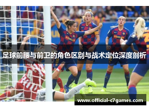 足球前腰与前卫的角色区别与战术定位深度剖析