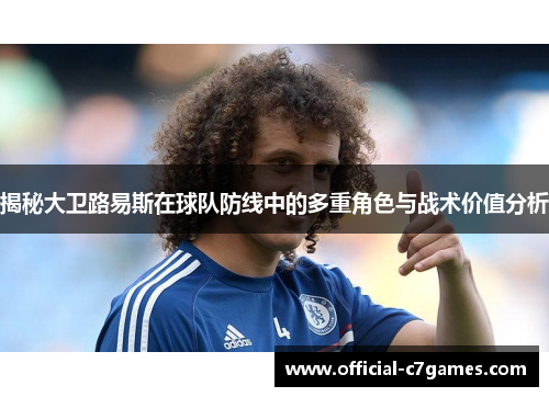 揭秘大卫路易斯在球队防线中的多重角色与战术价值分析