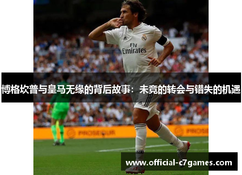 博格坎普与皇马无缘的背后故事：未竟的转会与错失的机遇