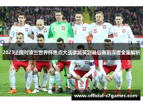 2023法国对波兰世界杯焦点大战谁能笑到最后赛前深度全面解析 2023法国对波兰世界杯焦点大战谁能笑到最后赛前深度全面解析