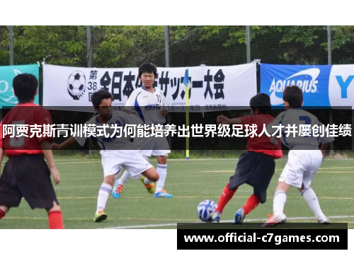 阿贾克斯青训模式为何能培养出世界级足球人才并屡创佳绩 阿贾克斯青训模式为何能培养出世界级足球人才并屡创佳绩