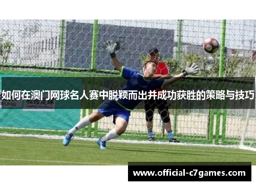 如何在澳门网球名人赛中脱颖而出并成功获胜的策略与技巧