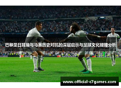 巴黎圣日耳曼与马赛历史对抗的深层启示与足球文化碰撞分析